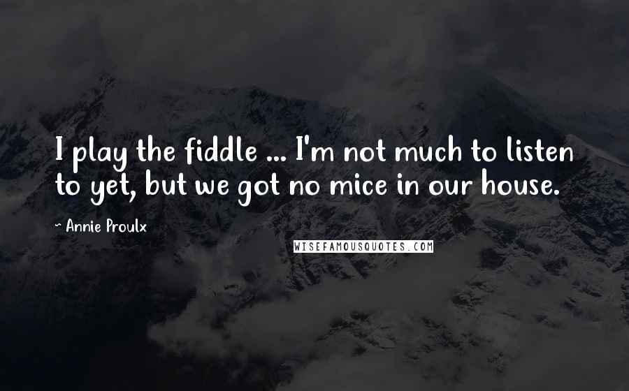 Annie Proulx Quotes: I play the fiddle ... I'm not much to listen to yet, but we got no mice in our house.