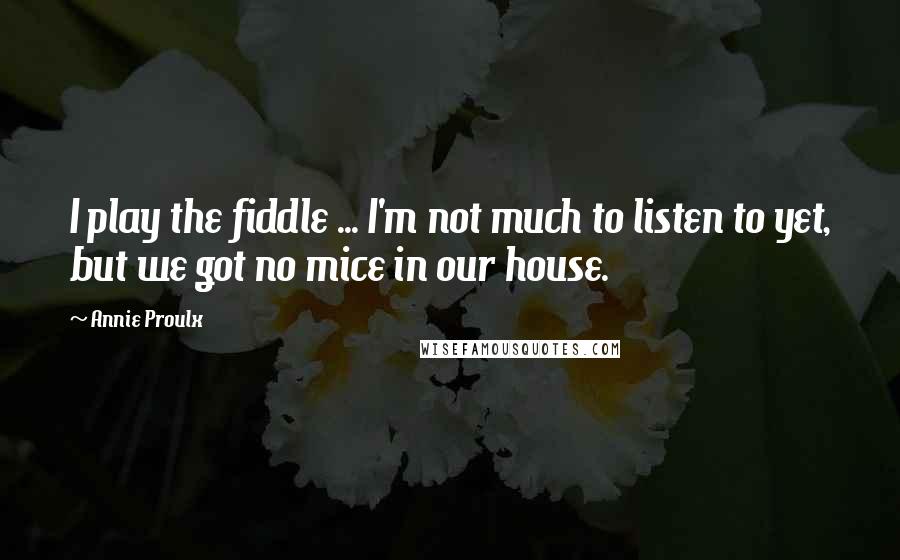 Annie Proulx Quotes: I play the fiddle ... I'm not much to listen to yet, but we got no mice in our house.