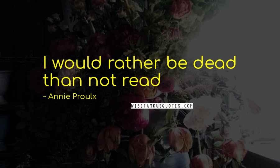 Annie Proulx Quotes: I would rather be dead than not read