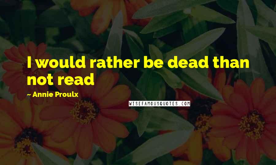 Annie Proulx Quotes: I would rather be dead than not read