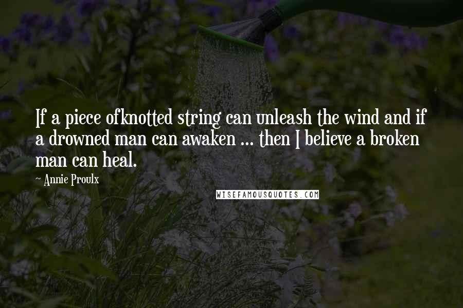 Annie Proulx Quotes: If a piece ofknotted string can unleash the wind and if a drowned man can awaken ... then I believe a broken man can heal.