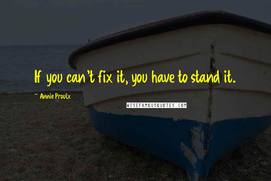 Annie Proulx Quotes: If you can't fix it, you have to stand it.