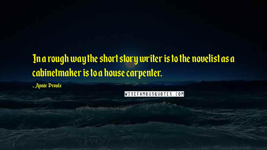 Annie Proulx Quotes: In a rough way the short story writer is to the novelist as a cabinetmaker is to a house carpenter.