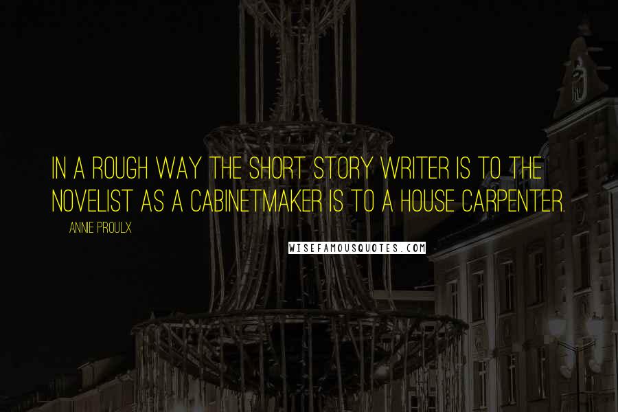 Annie Proulx Quotes: In a rough way the short story writer is to the novelist as a cabinetmaker is to a house carpenter.