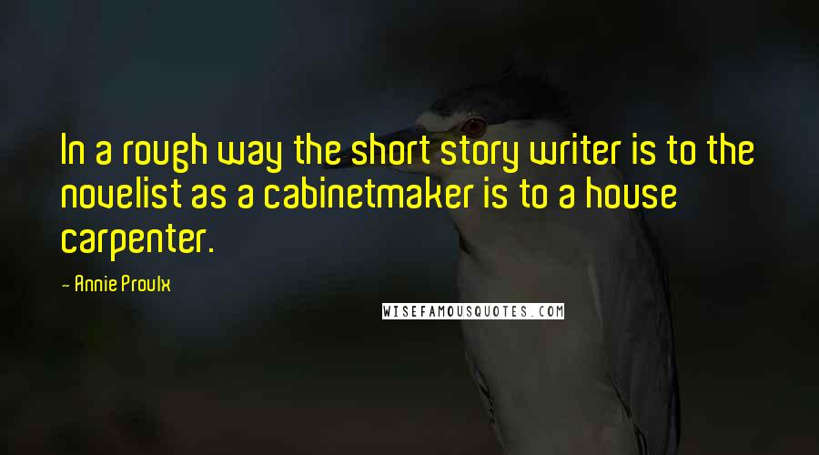 Annie Proulx Quotes: In a rough way the short story writer is to the novelist as a cabinetmaker is to a house carpenter.