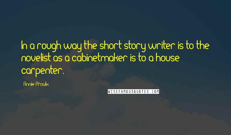 Annie Proulx Quotes: In a rough way the short story writer is to the novelist as a cabinetmaker is to a house carpenter.