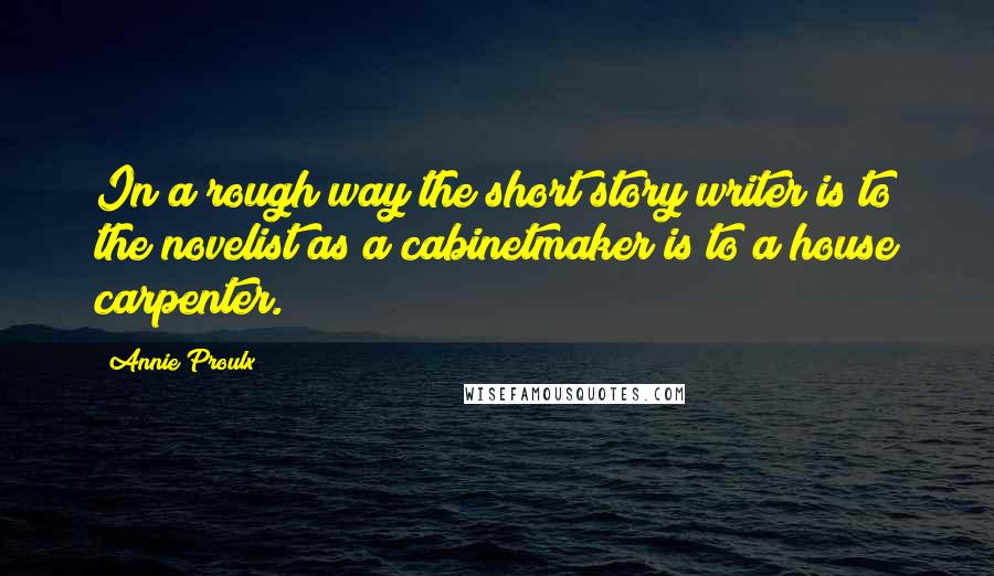 Annie Proulx Quotes: In a rough way the short story writer is to the novelist as a cabinetmaker is to a house carpenter.