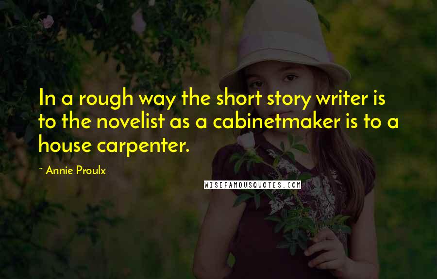 Annie Proulx Quotes: In a rough way the short story writer is to the novelist as a cabinetmaker is to a house carpenter.
