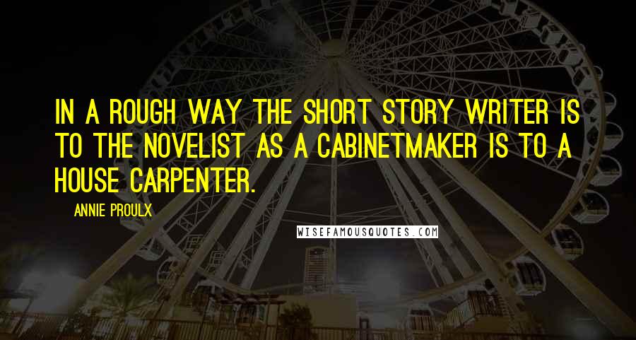 Annie Proulx Quotes: In a rough way the short story writer is to the novelist as a cabinetmaker is to a house carpenter.