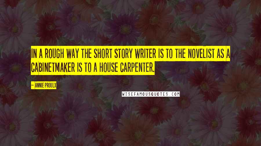 Annie Proulx Quotes: In a rough way the short story writer is to the novelist as a cabinetmaker is to a house carpenter.