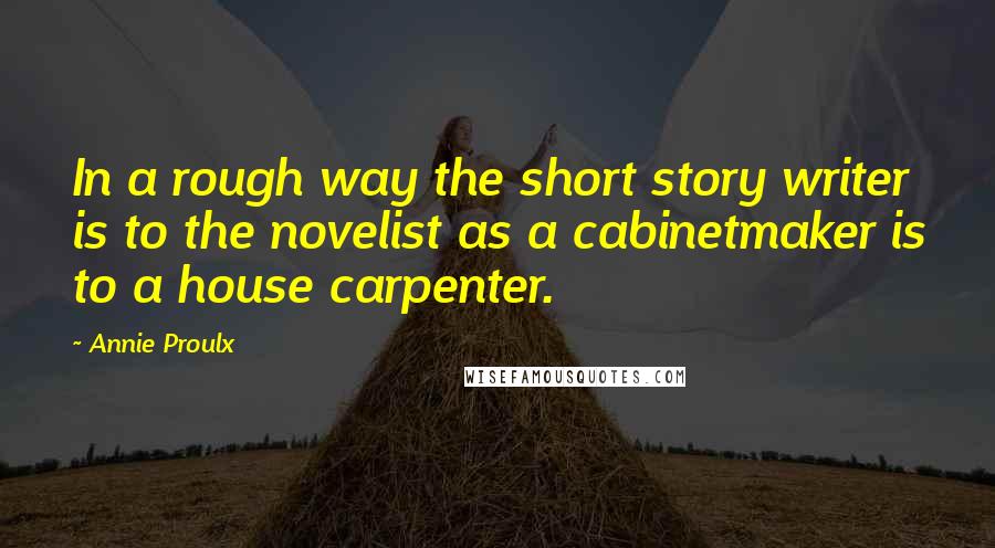 Annie Proulx Quotes: In a rough way the short story writer is to the novelist as a cabinetmaker is to a house carpenter.