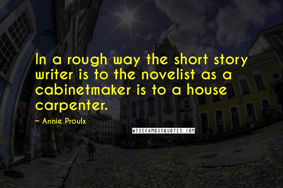 Annie Proulx Quotes: In a rough way the short story writer is to the novelist as a cabinetmaker is to a house carpenter.