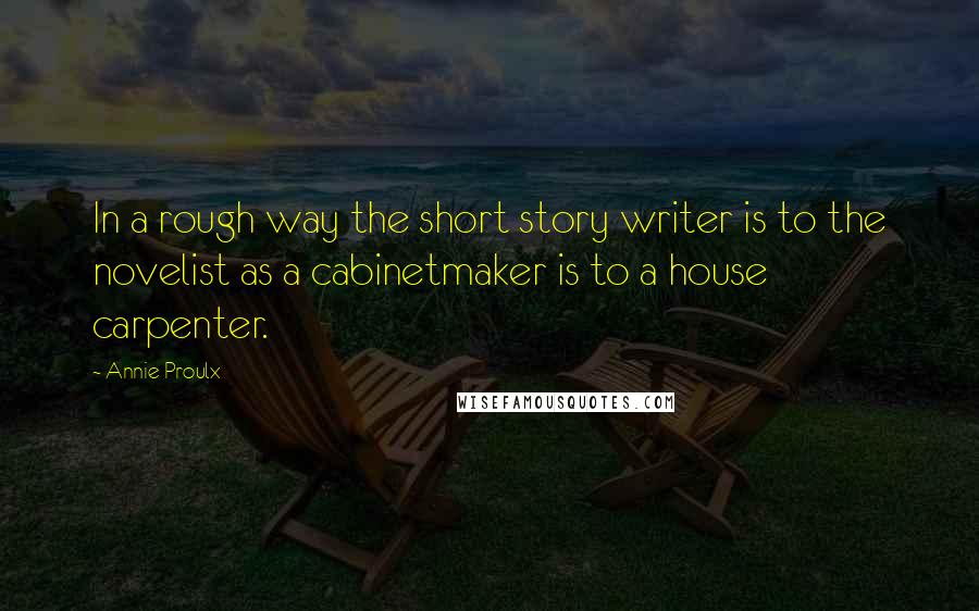 Annie Proulx Quotes: In a rough way the short story writer is to the novelist as a cabinetmaker is to a house carpenter.