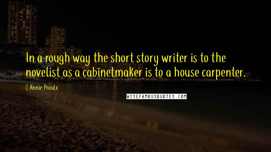 Annie Proulx Quotes: In a rough way the short story writer is to the novelist as a cabinetmaker is to a house carpenter.