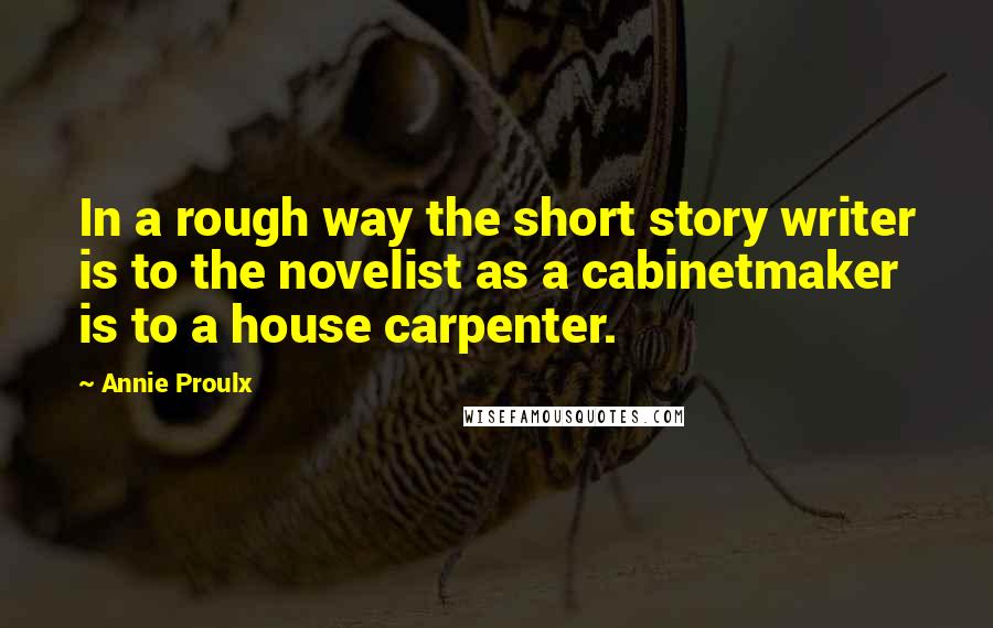 Annie Proulx Quotes: In a rough way the short story writer is to the novelist as a cabinetmaker is to a house carpenter.
