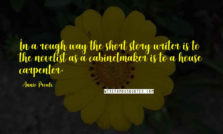 Annie Proulx Quotes: In a rough way the short story writer is to the novelist as a cabinetmaker is to a house carpenter.