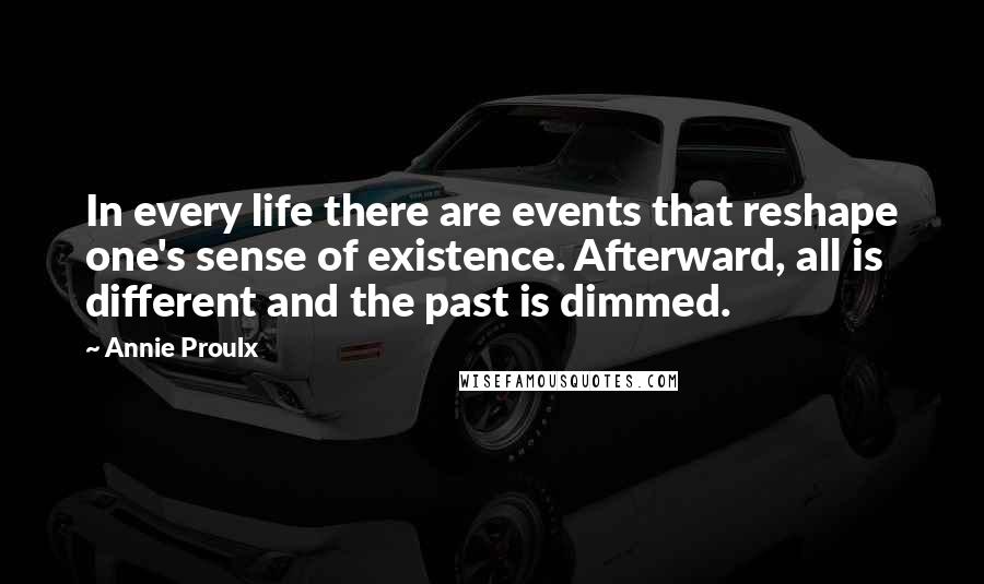 Annie Proulx Quotes: In every life there are events that reshape one's sense of existence. Afterward, all is different and the past is dimmed.