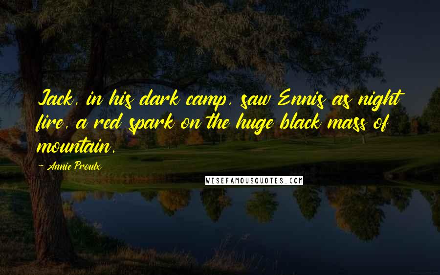 Annie Proulx Quotes: Jack, in his dark camp, saw Ennis as night fire, a red spark on the huge black mass of mountain.