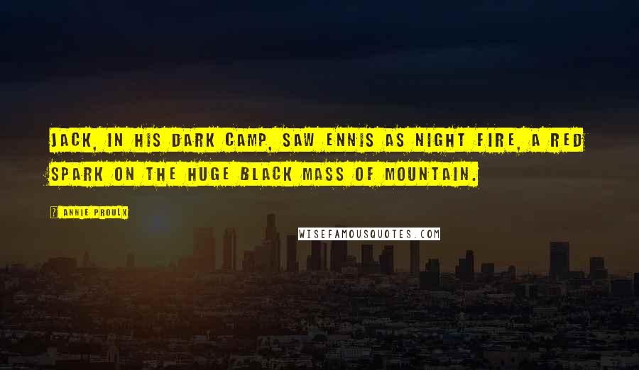 Annie Proulx Quotes: Jack, in his dark camp, saw Ennis as night fire, a red spark on the huge black mass of mountain.