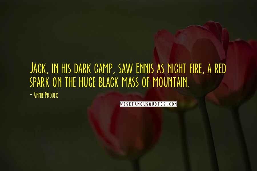 Annie Proulx Quotes: Jack, in his dark camp, saw Ennis as night fire, a red spark on the huge black mass of mountain.