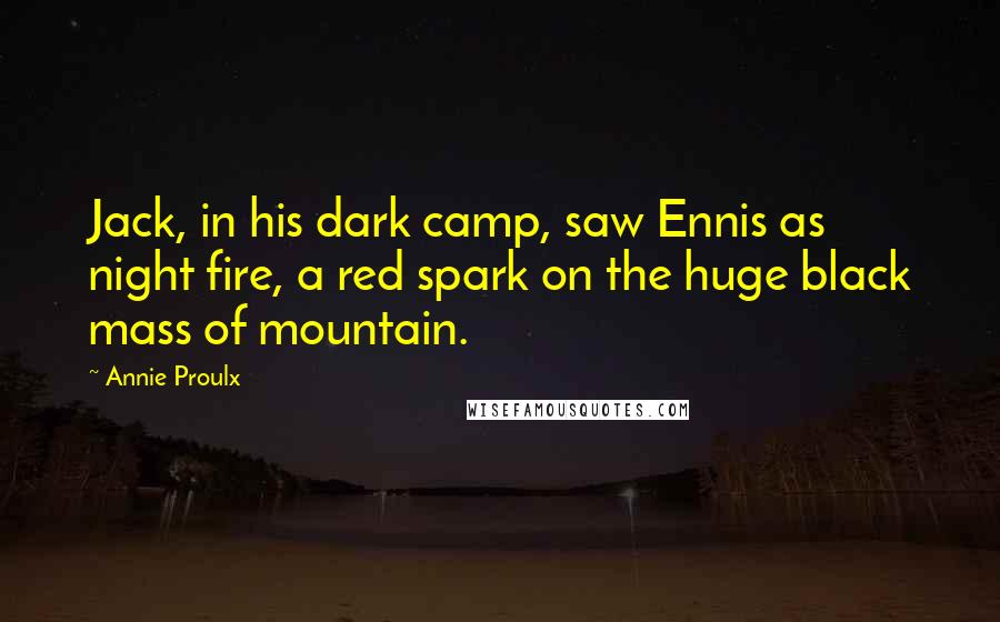 Annie Proulx Quotes: Jack, in his dark camp, saw Ennis as night fire, a red spark on the huge black mass of mountain.