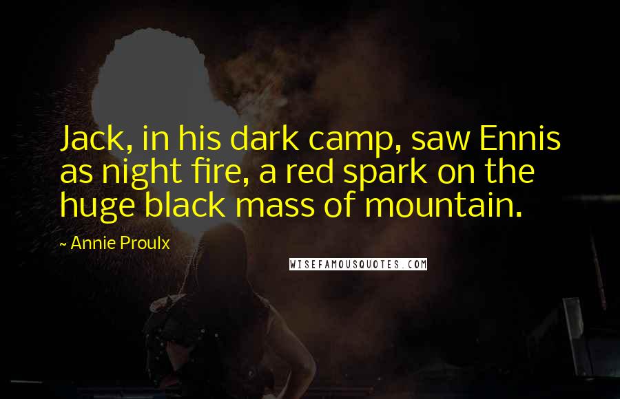 Annie Proulx Quotes: Jack, in his dark camp, saw Ennis as night fire, a red spark on the huge black mass of mountain.