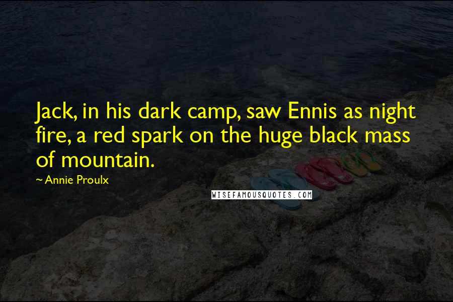 Annie Proulx Quotes: Jack, in his dark camp, saw Ennis as night fire, a red spark on the huge black mass of mountain.