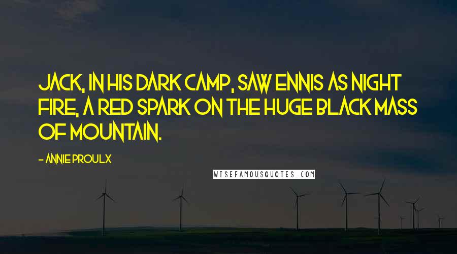 Annie Proulx Quotes: Jack, in his dark camp, saw Ennis as night fire, a red spark on the huge black mass of mountain.