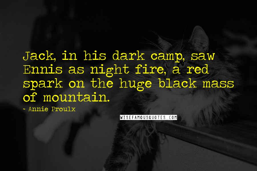 Annie Proulx Quotes: Jack, in his dark camp, saw Ennis as night fire, a red spark on the huge black mass of mountain.