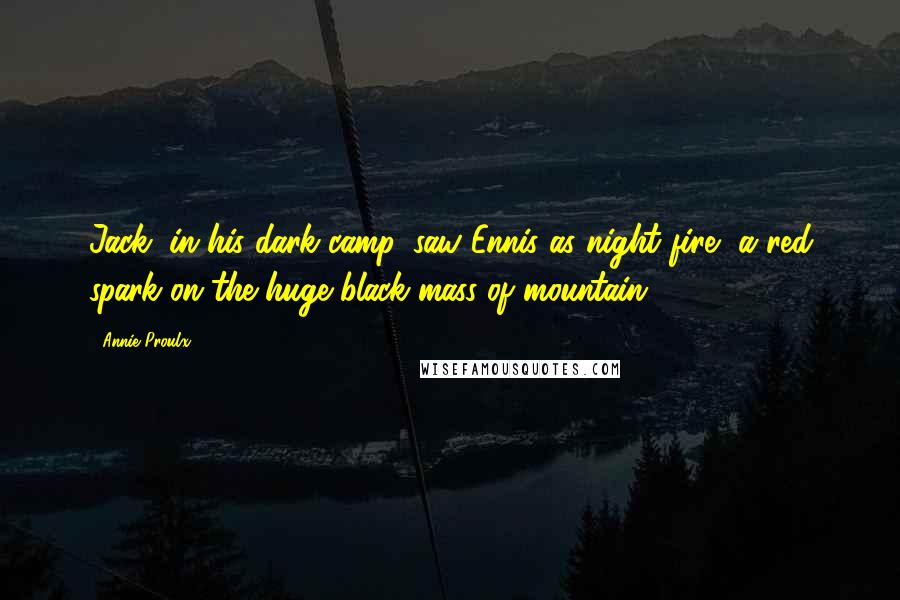 Annie Proulx Quotes: Jack, in his dark camp, saw Ennis as night fire, a red spark on the huge black mass of mountain.