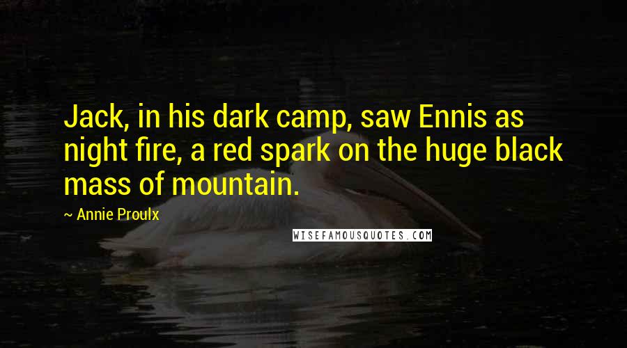 Annie Proulx Quotes: Jack, in his dark camp, saw Ennis as night fire, a red spark on the huge black mass of mountain.