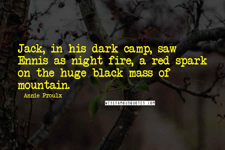 Annie Proulx Quotes: Jack, in his dark camp, saw Ennis as night fire, a red spark on the huge black mass of mountain.