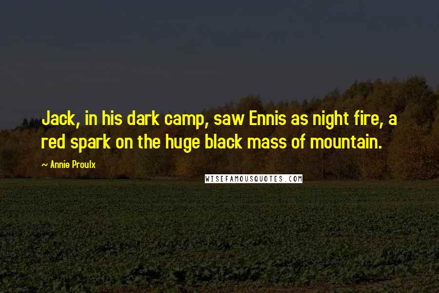 Annie Proulx Quotes: Jack, in his dark camp, saw Ennis as night fire, a red spark on the huge black mass of mountain.