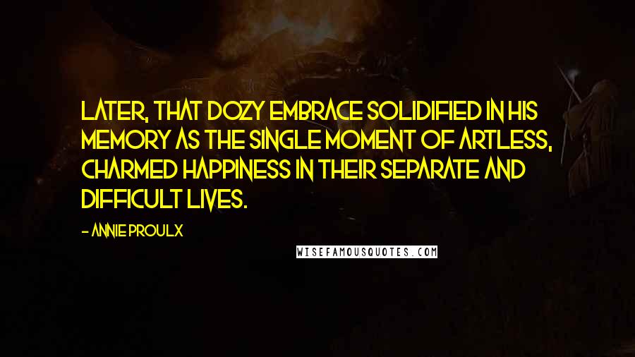 Annie Proulx Quotes: Later, that dozy embrace solidified in his memory as the single moment of artless, charmed happiness in their separate and difficult lives.