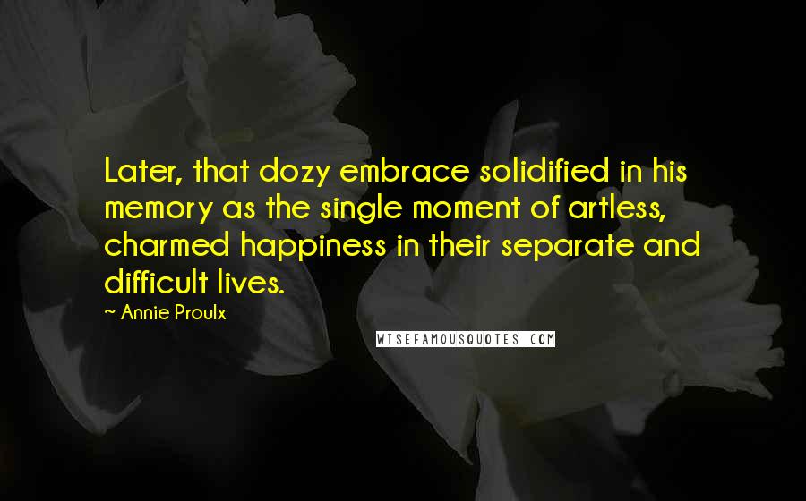 Annie Proulx Quotes: Later, that dozy embrace solidified in his memory as the single moment of artless, charmed happiness in their separate and difficult lives.