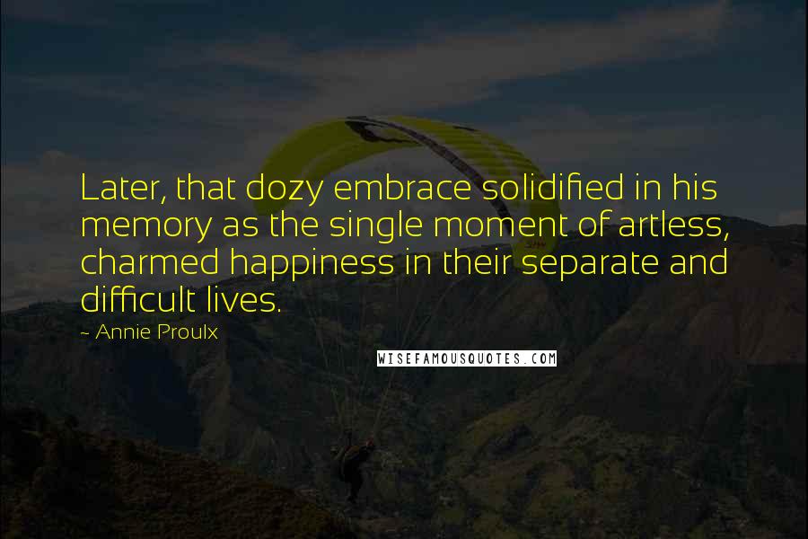 Annie Proulx Quotes: Later, that dozy embrace solidified in his memory as the single moment of artless, charmed happiness in their separate and difficult lives.