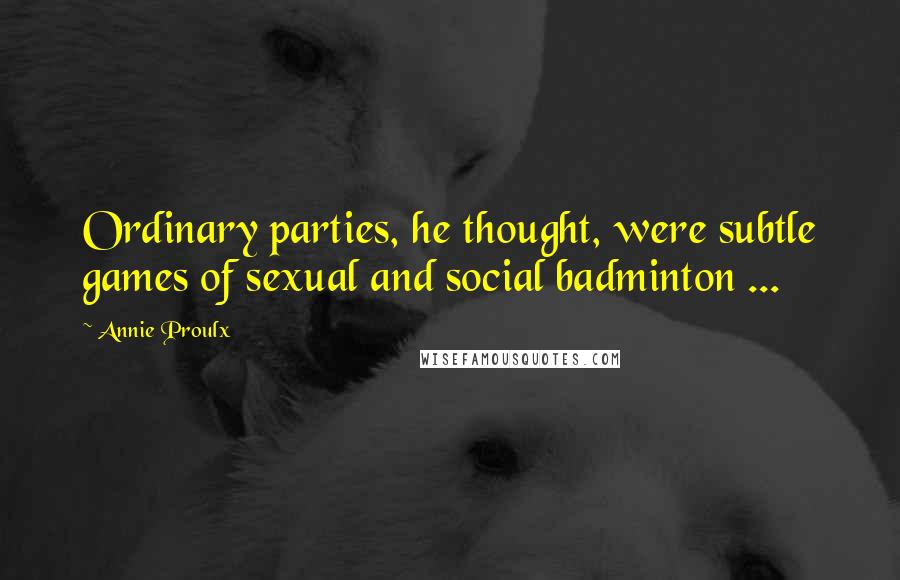 Annie Proulx Quotes: Ordinary parties, he thought, were subtle games of sexual and social badminton ...