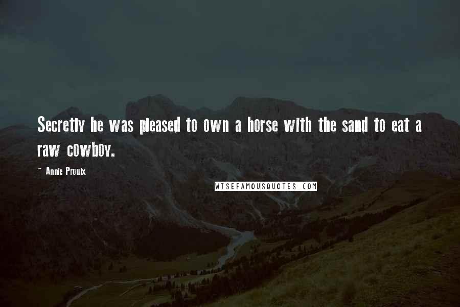 Annie Proulx Quotes: Secretly he was pleased to own a horse with the sand to eat a raw cowboy.