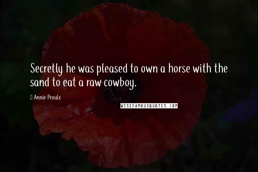 Annie Proulx Quotes: Secretly he was pleased to own a horse with the sand to eat a raw cowboy.