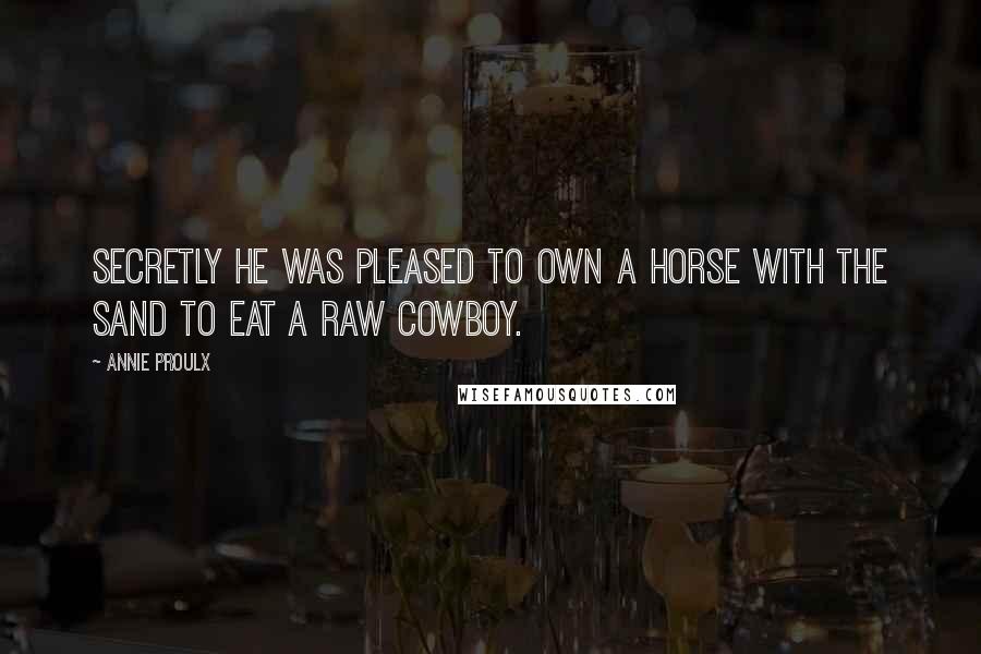 Annie Proulx Quotes: Secretly he was pleased to own a horse with the sand to eat a raw cowboy.