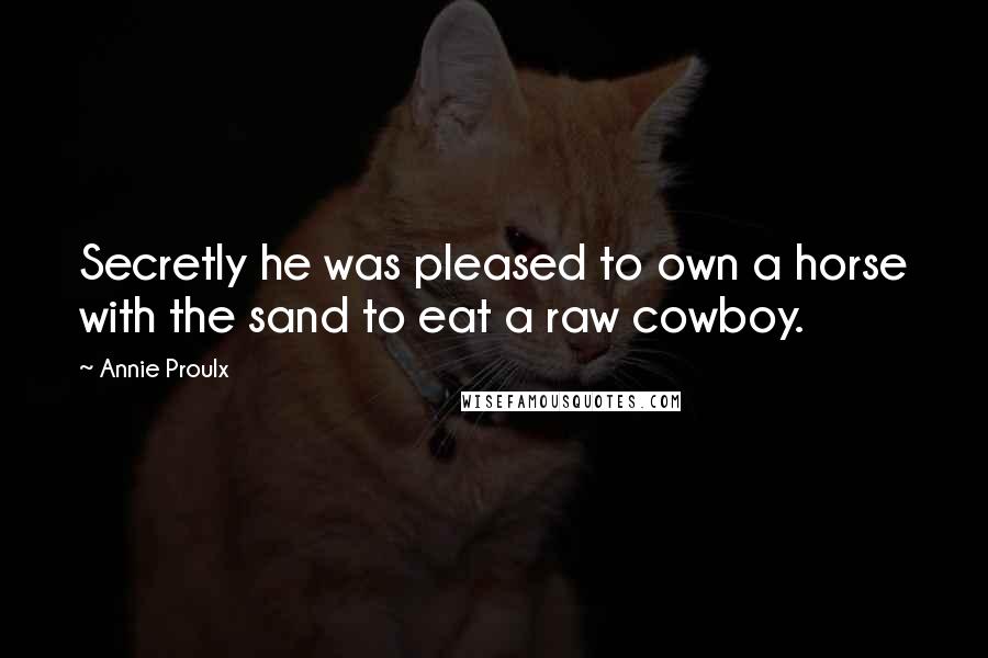 Annie Proulx Quotes: Secretly he was pleased to own a horse with the sand to eat a raw cowboy.