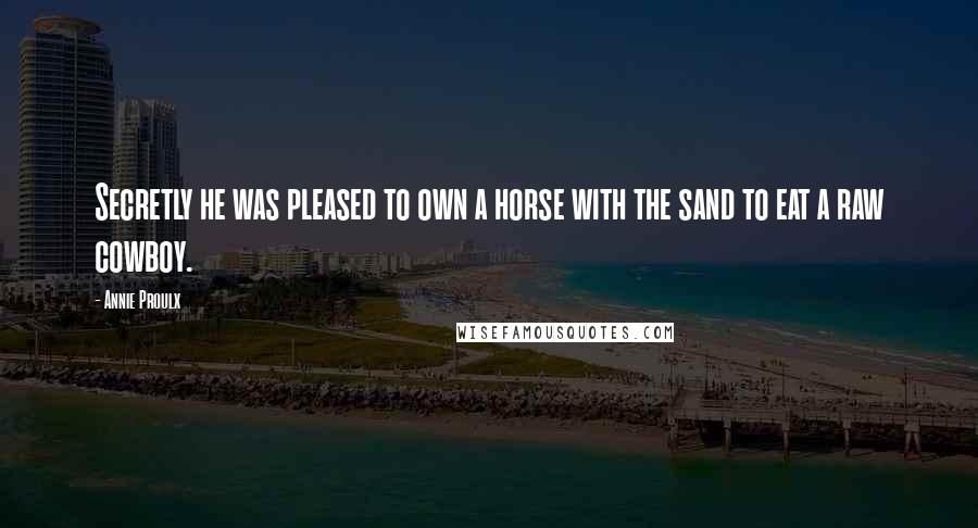 Annie Proulx Quotes: Secretly he was pleased to own a horse with the sand to eat a raw cowboy.