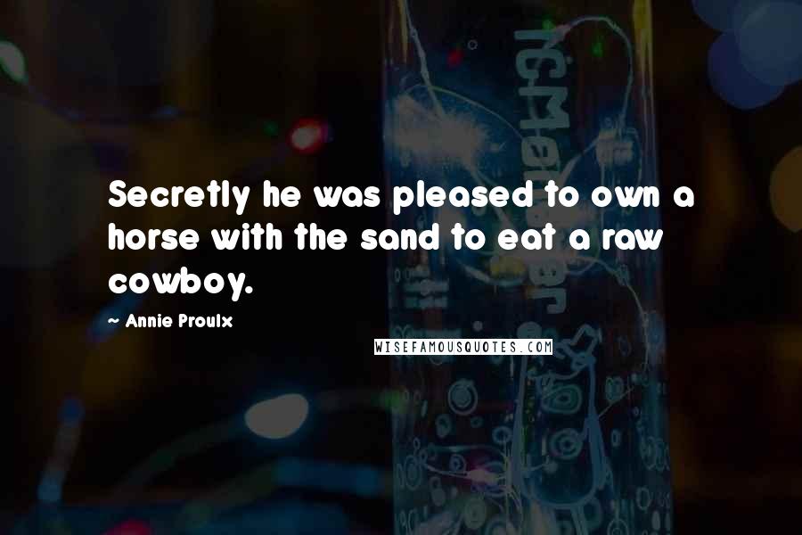 Annie Proulx Quotes: Secretly he was pleased to own a horse with the sand to eat a raw cowboy.