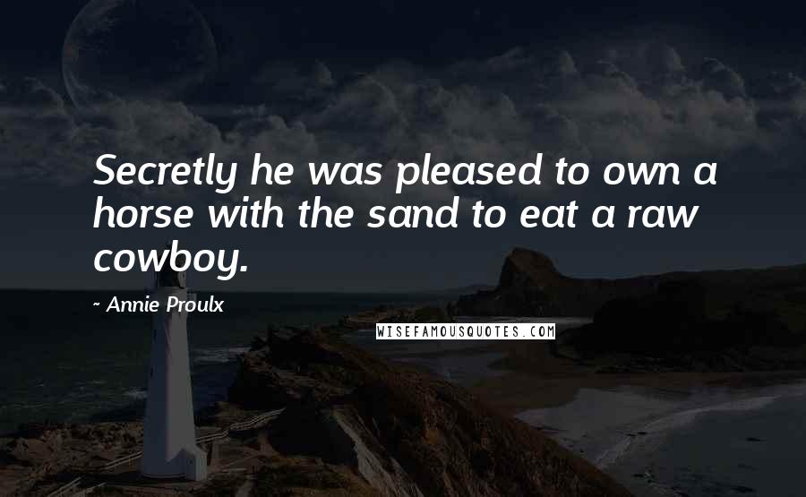 Annie Proulx Quotes: Secretly he was pleased to own a horse with the sand to eat a raw cowboy.