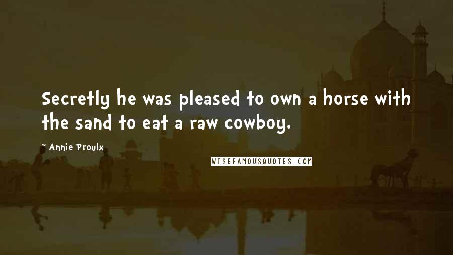 Annie Proulx Quotes: Secretly he was pleased to own a horse with the sand to eat a raw cowboy.