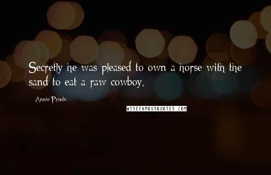 Annie Proulx Quotes: Secretly he was pleased to own a horse with the sand to eat a raw cowboy.