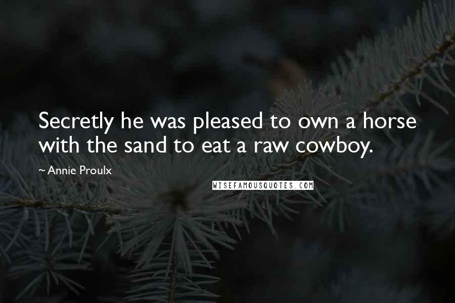 Annie Proulx Quotes: Secretly he was pleased to own a horse with the sand to eat a raw cowboy.