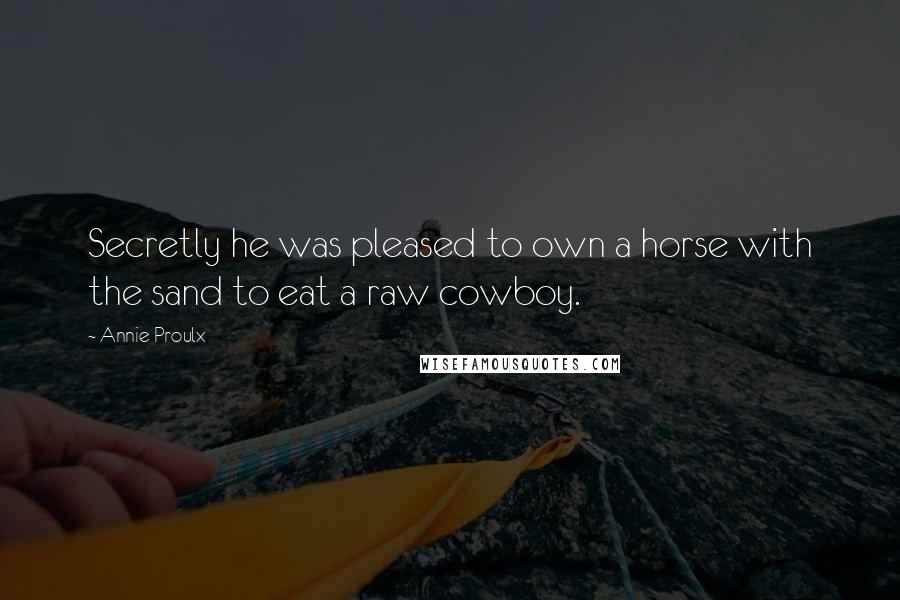 Annie Proulx Quotes: Secretly he was pleased to own a horse with the sand to eat a raw cowboy.