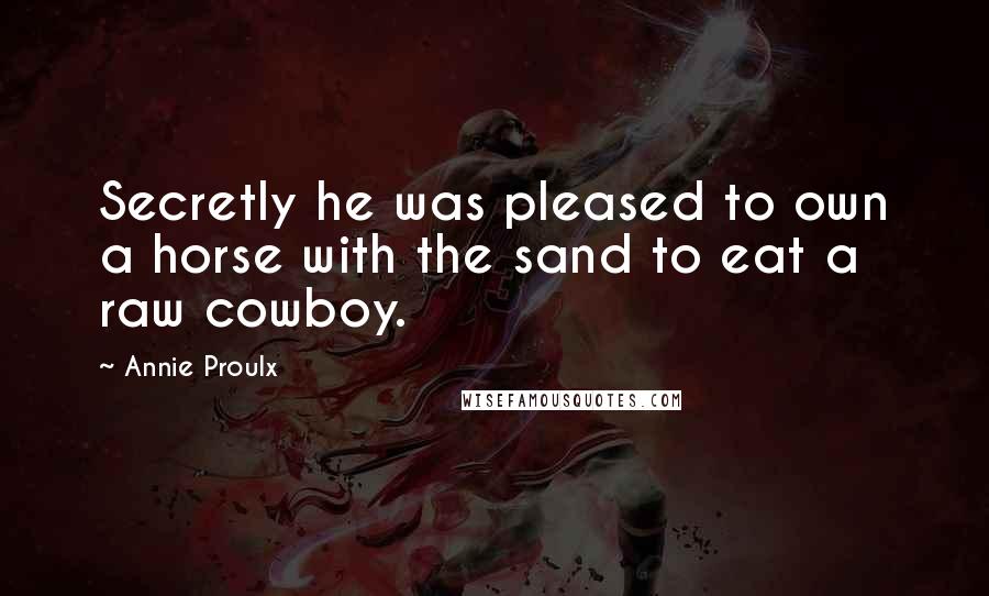 Annie Proulx Quotes: Secretly he was pleased to own a horse with the sand to eat a raw cowboy.