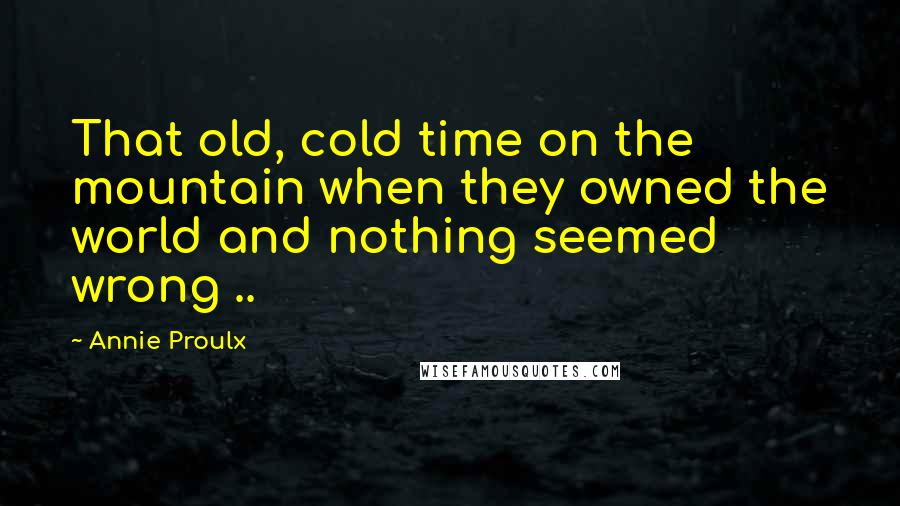 Annie Proulx Quotes: That old, cold time on the mountain when they owned the world and nothing seemed wrong ..